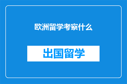欧洲留学考察什么(欧洲留学考察什么？)