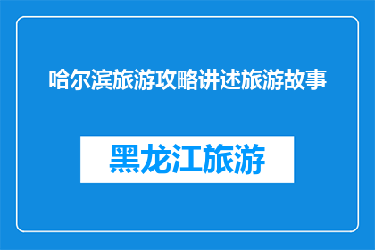 哈尔滨旅游攻略讲述旅游故事(哈尔滨旅游攻略：探索这座城市的迷人故事)