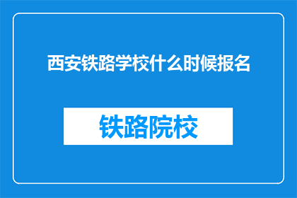 西安铁路学校什么时候报名(西安铁路学校报名截止时间是什么时候？)