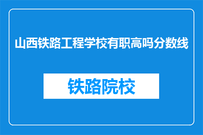 山西铁路工程学校有职高吗分数线(山西铁路工程学校是否设有职业高中？)