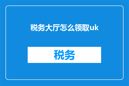 税务大厅怎么领取uk(如何前往税务大厅领取UK？)