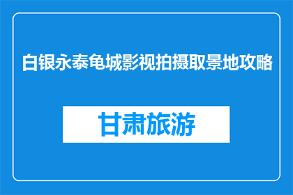 白银永泰龟城影视拍摄取景地攻略(探秘白银永泰龟城：影视拍摄取景地的完美攻略)