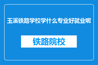 玉溪铁路学校学什么专业好就业呢(玉溪铁路学校哪些专业就业前景好？)