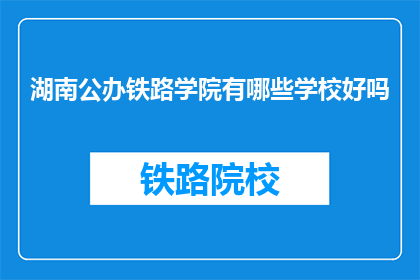 湖南公办铁路学院有哪些学校好吗(湖南公办铁路学院有哪些学校？评价如何？)