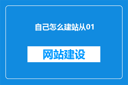 自己怎么建站从01(如何从零开始建设自己的网站？)
