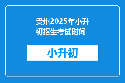 贵州2025年小升初招生考试时间(2025年贵州小升初招生考试时间是什么时候？)