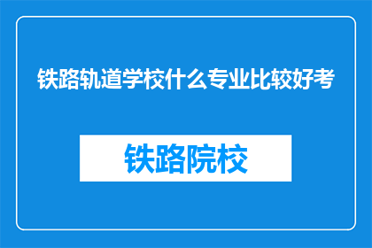 铁路轨道学校什么专业比较好考(铁路轨道学校哪些专业更容易被录取？)