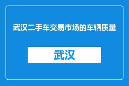 武汉二手车交易市场的车辆质量(武汉二手车市场车辆质量如何？)