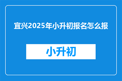 宜兴2025年小升初报名怎么报(2025年宜兴小升初报名流程如何？)