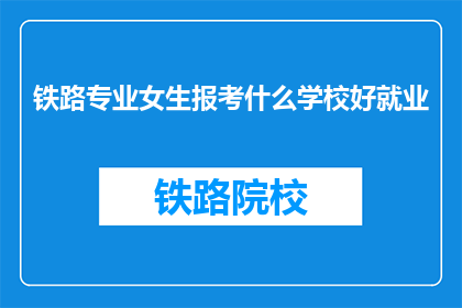 铁路专业女生报考什么学校好就业(铁路专业女生报考哪些学校就业前景更佳？)