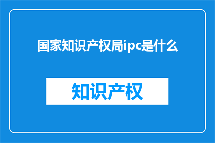 国家知识产权局ipc是什么(国家知识产权局IPC是什么？)