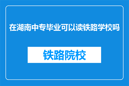 在湖南中专毕业可以读铁路学校吗(湖南中专毕业生能否进入铁路学校深造？)