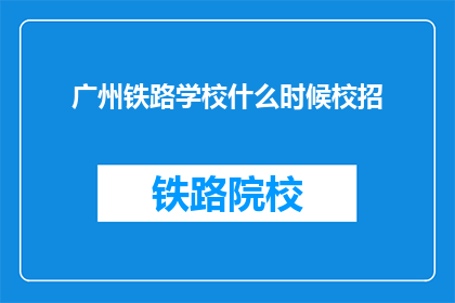 广州铁路学校什么时候校招(广州铁路学校何时开启校园招聘？)