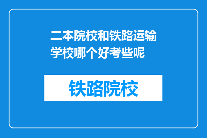 二本院校和铁路运输学校哪个好考些呢(二本院校与铁路运输学校哪个更易考取？)