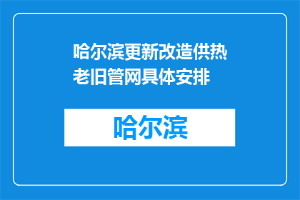 哈尔滨更新改造供热老旧管网具体安排(哈尔滨计划如何更新改造供热老旧管网？)