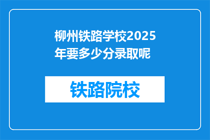 柳州铁路学校2025年要多少分录取呢(柳州铁路学校2025年录取分数线是多少？)