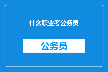 什么职业考公务员(考公务员适合哪些职业？)