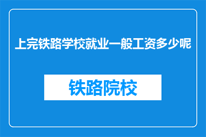上完铁路学校就业一般工资多少呢(铁路学校毕业后的就业薪资是多少？)