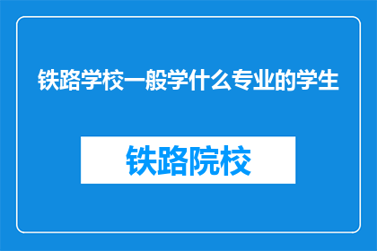 铁路学校一般学什么专业的学生(铁路学校的学生通常学习哪些专业？)