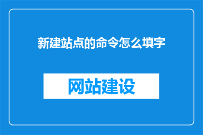 新建站点的命令怎么填字(如何填写新建站点的命令？)