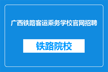 广西铁路客运乘务学校官网招聘(广西铁路客运乘务学校官网招聘信息，你准备好了吗？)