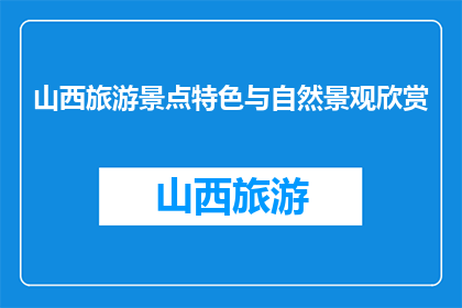 山西旅游景点特色与自然景观欣赏(山西的旅游魅力：特色景点与自然景观赏析)