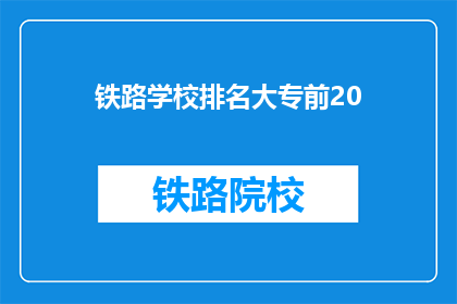 铁路学校排名大专前20(哪些铁路学校在大专排名中位列前20？)