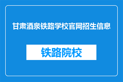 甘肃酒泉铁路学校官网招生信息(甘肃酒泉铁路学校官网招生信息，你了解了吗？)