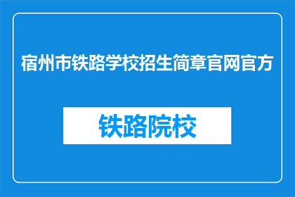 宿州市铁路学校招生简章官网官方(宿州市铁路学校招生简章官网官方是否可提供详细信息？)