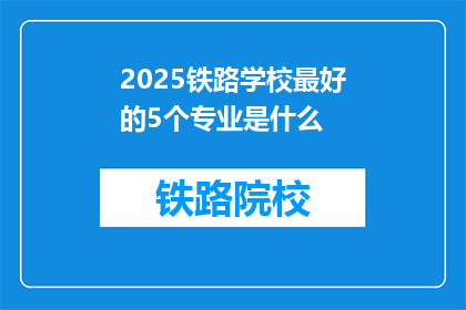 2025铁路学校最好的5个专业是什么(2025年铁路学校最热门的五个专业是什么？)