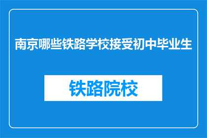 南京哪些铁路学校接受初中毕业生(南京哪些铁路学校接受初中毕业生？)