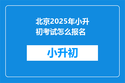 北京2025年小升初考试怎么报名(2025年北京小升初考试报名流程是什么？)