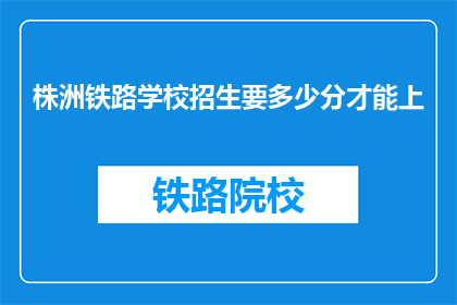 株洲铁路学校招生要多少分才能上(株洲铁路学校入学门槛是多少分？)