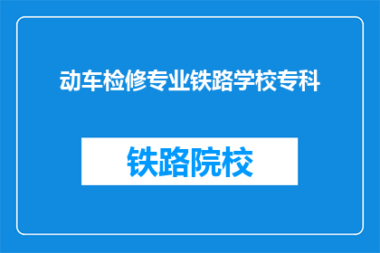 动车检修专业铁路学校专科(铁路学校专科是否提供动车检修专业？)