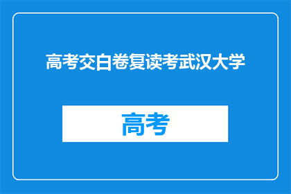 高考交白卷复读考武汉大学(高考交白卷后复读考入武汉大学：一个不寻常的故事)