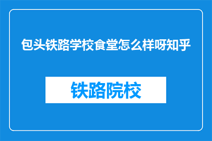 包头铁路学校食堂怎么样呀知乎(包头铁路学校食堂评价如何？知乎上有人分享经验吗？)