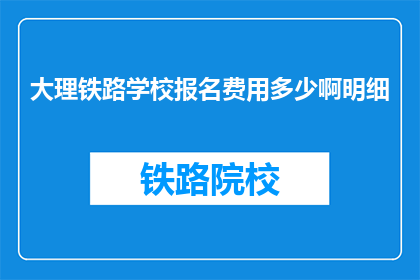 大理铁路学校报名费用多少啊明细(大理铁路学校报名费用是多少？)