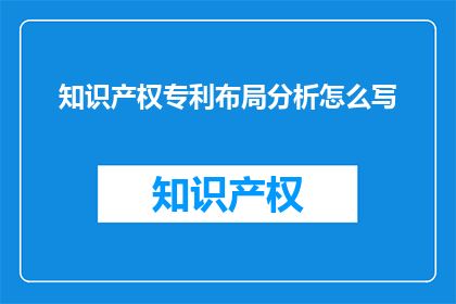 知识产权专利布局分析怎么写(如何撰写知识产权专利布局分析？)