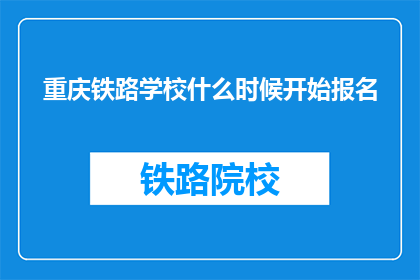 重庆铁路学校什么时候开始报名(重庆铁路学校报名何时启动？)