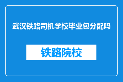 武汉铁路司机学校毕业包分配吗(武汉铁路司机学校毕业是否包分配？)