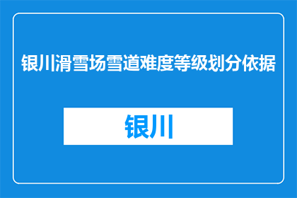 银川滑雪场雪道难度等级划分依据(银川滑雪场雪道难度等级划分依据是什么？)