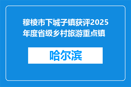 穆棱市下城子镇获评2025年度省级乡村旅游重点镇