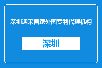 深圳迎来首家外国专利代理机构