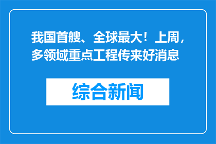我国首艘、全球最大！上周，多领域重点工程传来好消息