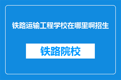 铁路运输工程学校在哪里啊招生(铁路运输工程学校招生地点查询)