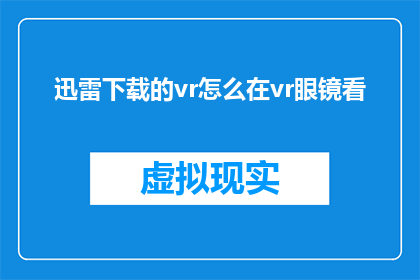 迅雷下载的vr怎么在vr眼镜看(如何通过迅雷下载的虚拟现实内容在VR眼镜上观看？)