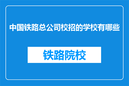 中国铁路总公司校招的学校有哪些(中国铁路总公司的校园招聘覆盖哪些知名学府？)