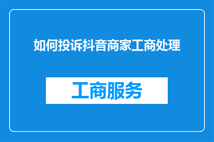 如何投诉抖音商家工商处理(如何向抖音商家工商部门投诉处理？)