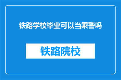 铁路学校毕业可以当乘警吗(铁路学校毕业生是否具备成为乘警的资格？)