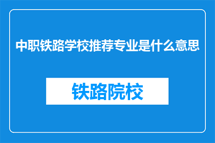 中职铁路学校推荐专业是什么意思(中职铁路学校推荐专业的含义是什么？)